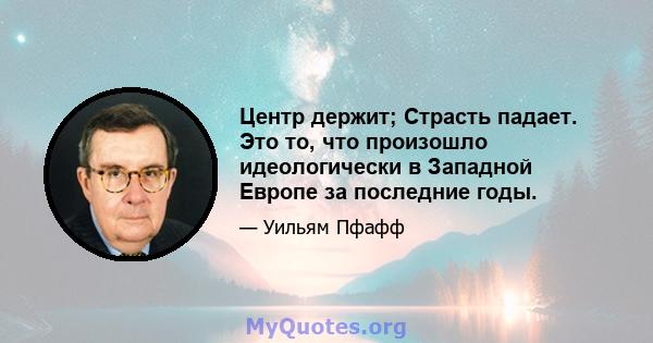 Центр держит; Страсть падает. Это то, что произошло идеологически в Западной Европе за последние годы.