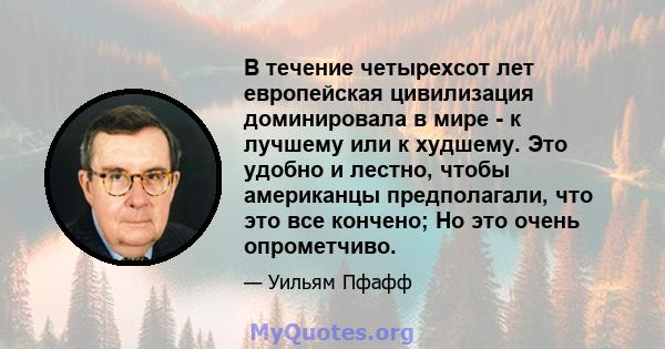 В течение четырехсот лет европейская цивилизация доминировала в мире - к лучшему или к худшему. Это удобно и лестно, чтобы американцы предполагали, что это все кончено; Но это очень опрометчиво.