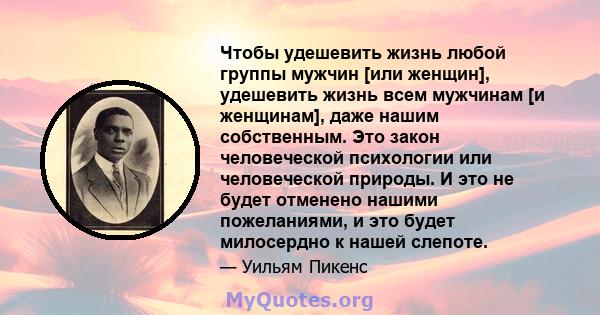 Чтобы удешевить жизнь любой группы мужчин [или женщин], удешевить жизнь всем мужчинам [и женщинам], даже нашим собственным. Это закон человеческой психологии или человеческой природы. И это не будет отменено нашими