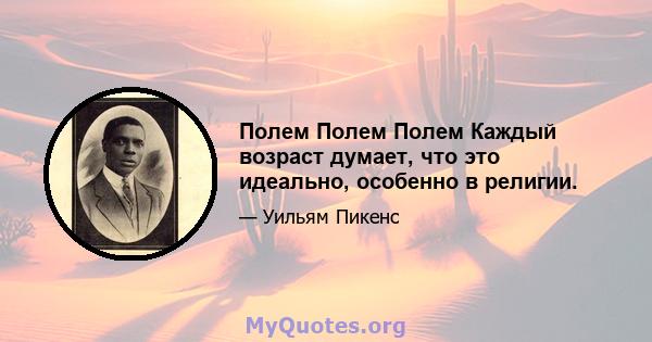 Полем Полем Полем Каждый возраст думает, что это идеально, особенно в религии.