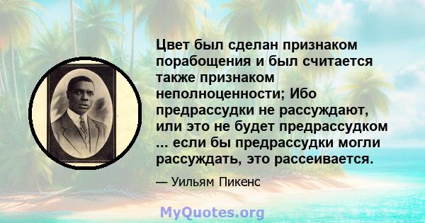 Цвет был сделан признаком порабощения и был считается также признаком неполноценности; Ибо предрассудки не рассуждают, или это не будет предрассудком ... если бы предрассудки могли рассуждать, это рассеивается.