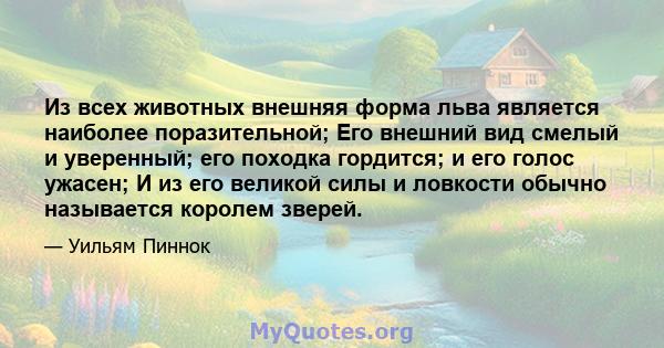 Из всех животных внешняя форма льва является наиболее поразительной; Его внешний вид смелый и уверенный; его походка гордится; и его голос ужасен; И из его великой силы и ловкости обычно называется королем зверей.