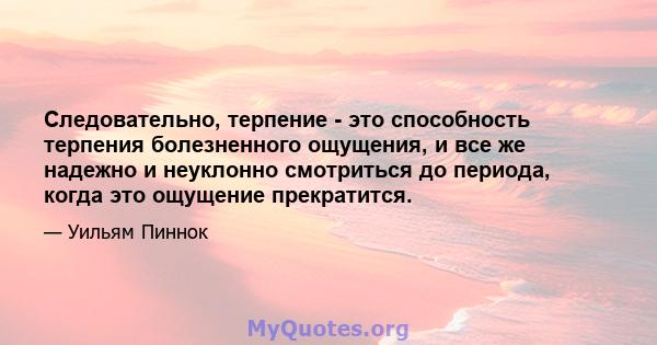 Следовательно, терпение - это способность терпения болезненного ощущения, и все же надежно и неуклонно смотриться до периода, когда это ощущение прекратится.