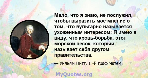 Мало, что я знаю, не послужил, чтобы выразить мое мнение о том, что вульгарно называется ухоженным интересом; Я имею в виду, что кровь-борьба, этот морской песок, который называет себя другом правительства.