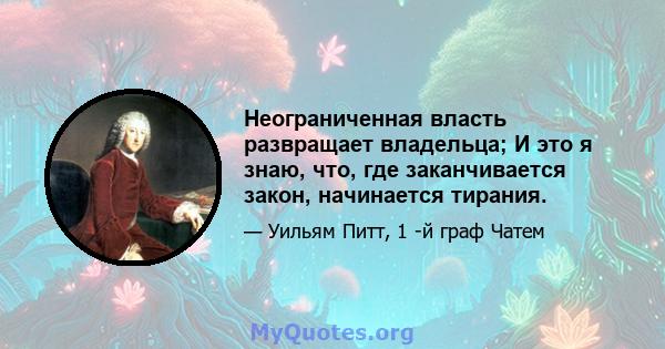 Неограниченная власть развращает владельца; И это я знаю, что, где заканчивается закон, начинается тирания.