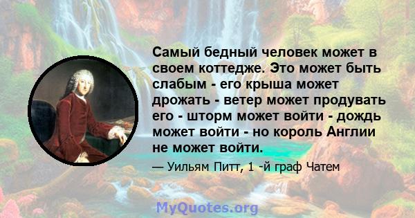 Самый бедный человек может в своем коттедже. Это может быть слабым - его крыша может дрожать - ветер может продувать его - шторм может войти - дождь может войти - но король Англии не может войти.