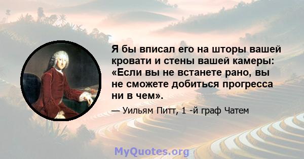 Я бы вписал его на шторы вашей кровати и стены вашей камеры: «Если вы не встанете рано, вы не сможете добиться прогресса ни в чем».