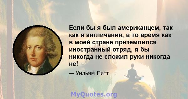 Если бы я был американцем, так как я англичанин, в то время как в моей стране приземлился иностранный отряд, я бы никогда не сложил руки никогда не!