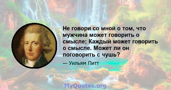 Не говори со мной о том, что мужчина может говорить о смысле; Каждый может говорить о смысле. Может ли он поговорить с чушь?