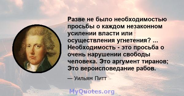 Разве не было необходимостью просьбы о каждом незаконном усилении власти или осуществления угнетения? ... Необходимость - это просьба о очень нарушении свободы человека. Это аргумент тиранов; Это вероисповедание рабов.