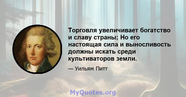 Торговля увеличивает богатство и славу страны; Но его настоящая сила и выносливость должны искать среди культиваторов земли.