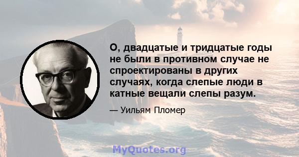 О, двадцатые и тридцатые годы не были в противном случае не спроектированы в других случаях, когда слепые люди в катные вещали слепы разум.