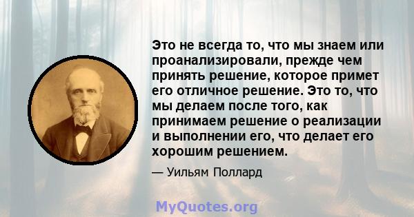 Это не всегда то, что мы знаем или проанализировали, прежде чем принять решение, которое примет его отличное решение. Это то, что мы делаем после того, как принимаем решение о реализации и выполнении его, что делает его 