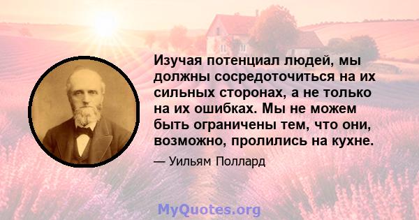 Изучая потенциал людей, мы должны сосредоточиться на их сильных сторонах, а не только на их ошибках. Мы не можем быть ограничены тем, что они, возможно, пролились на кухне.