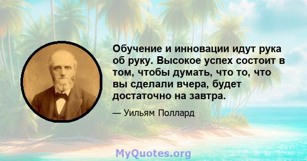 Обучение и инновации идут рука об руку. Высокое успех состоит в том, чтобы думать, что то, что вы сделали вчера, будет достаточно на завтра.