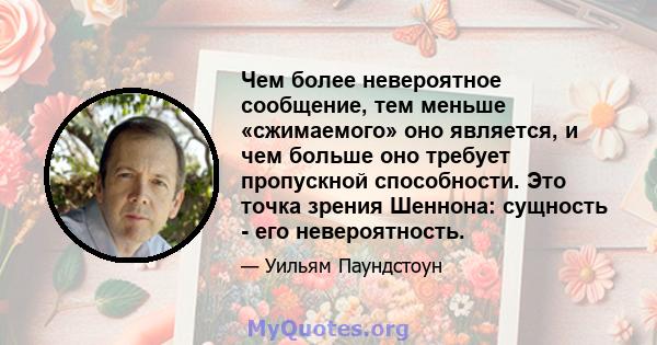 Чем более невероятное сообщение, тем меньше «сжимаемого» оно является, и чем больше оно требует пропускной способности. Это точка зрения Шеннона: сущность - его невероятность.