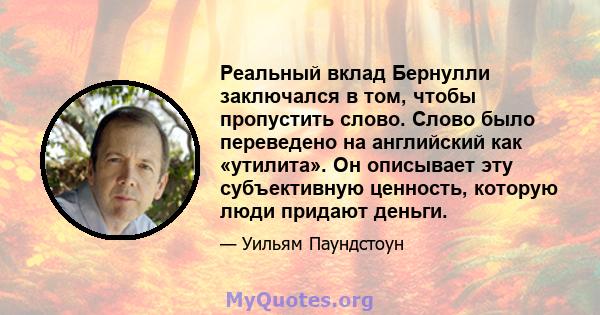 Реальный вклад Бернулли заключался в том, чтобы пропустить слово. Слово было переведено на английский как «утилита». Он описывает эту субъективную ценность, которую люди придают деньги.