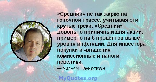 «Средний» не так жарко на гоночной трассе, учитывая эти крутые треки. «Средний» довольно приличный для акций, примерно на 6 процентов выше уровня инфляции. Для инвестора покупки и -владения комиссионные и налоги