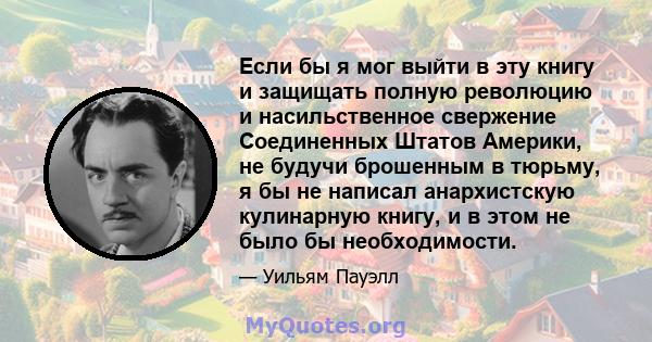 Если бы я мог выйти в эту книгу и защищать полную революцию и насильственное свержение Соединенных Штатов Америки, не будучи брошенным в тюрьму, я бы не написал анархистскую кулинарную книгу, и в этом не было бы