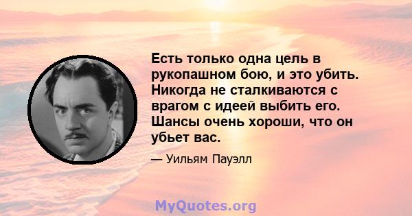 Есть только одна цель в рукопашном бою, и это убить. Никогда не сталкиваются с врагом с идеей выбить его. Шансы очень хороши, что он убьет вас.