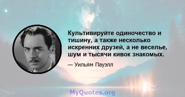 Культивируйте одиночество и тишину, а также несколько искренних друзей, а не веселье, шум и тысячи кивок знакомых.