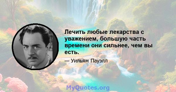 Лечить любые лекарства с уважением, большую часть времени они сильнее, чем вы есть.