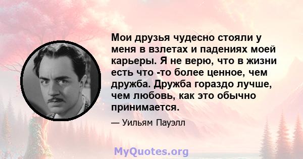 Мои друзья чудесно стояли у меня в взлетах и ​​падениях моей карьеры. Я не верю, что в жизни есть что -то более ценное, чем дружба. Дружба гораздо лучше, чем любовь, как это обычно принимается.