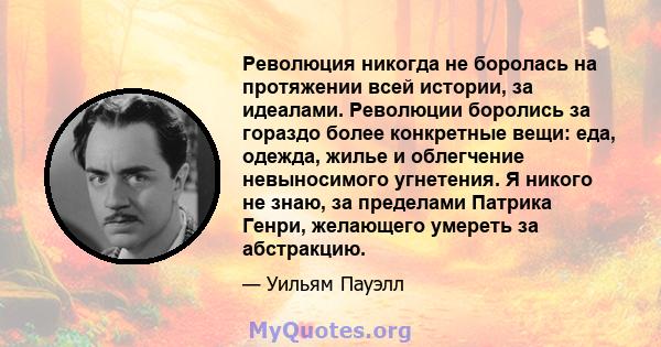 Революция никогда не боролась на протяжении всей истории, за идеалами. Революции боролись за гораздо более конкретные вещи: еда, одежда, жилье и облегчение невыносимого угнетения. Я никого не знаю, за пределами Патрика