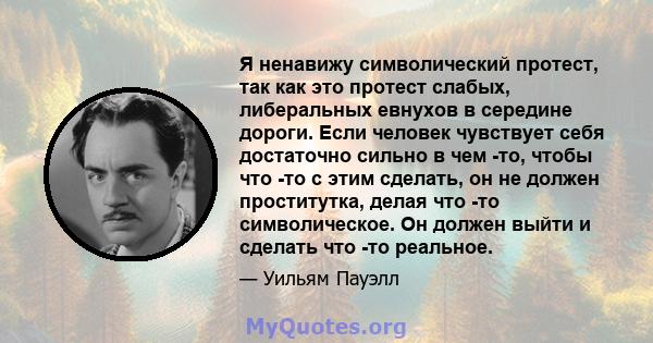 Я ненавижу символический протест, так как это протест слабых, либеральных евнухов в середине дороги. Если человек чувствует себя достаточно сильно в чем -то, чтобы что -то с этим сделать, он не должен проститутка, делая 