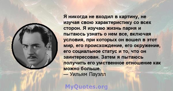 Я никогда не входил в картину, не изучая свою характеристику со всех сторон. Я изучаю жизнь парня и пытаюсь узнать о нем все, включая условия, при которых он вошел в этот мир, его происхождение, его окружение, его