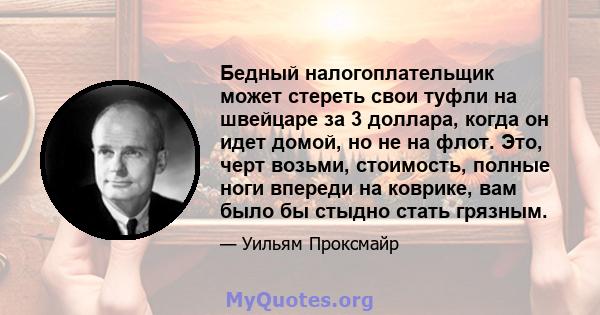 Бедный налогоплательщик может стереть свои туфли на швейцаре за 3 доллара, когда он идет домой, но не на флот. Это, черт возьми, стоимость, полные ноги впереди на коврике, вам было бы стыдно стать грязным.