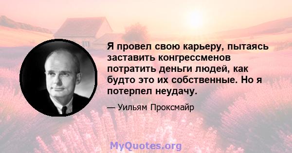 Я провел свою карьеру, пытаясь заставить конгрессменов потратить деньги людей, как будто это их собственные. Но я потерпел неудачу.