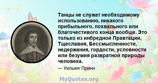 Танцы не служат необходимому использованию, никакого прибыльного, похвального или благочестивого конца вообще. Это только из инбредной Правтации, Тщеславия, Бессмысленности, недержания, гордости, условности или безумия