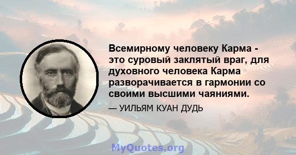 Всемирному человеку Карма - это суровый заклятый враг, для духовного человека Карма разворачивается в гармонии со своими высшими чаяниями.