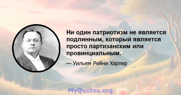 Ни один патриотизм не является подлинным, который является просто партизанским или провинциальным.