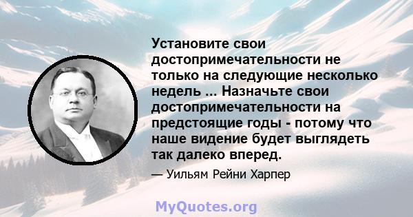 Установите свои достопримечательности не только на следующие несколько недель ... Назначьте свои достопримечательности на предстоящие годы - потому что наше видение будет выглядеть так далеко вперед.