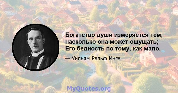 Богатство души измеряется тем, насколько она может ощущать; Его бедность по тому, как мало.