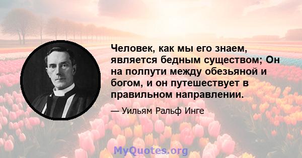 Человек, как мы его знаем, является бедным существом; Он на полпути между обезьяной и богом, и он путешествует в правильном направлении.