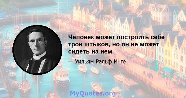 Человек может построить себе трон штыков, но он не может сидеть на нем.