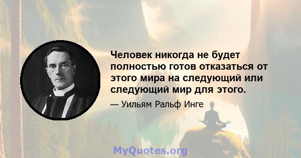 Человек никогда не будет полностью готов отказаться от этого мира на следующий или следующий мир для этого.