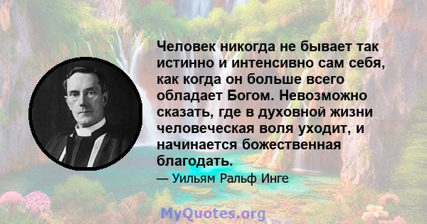 Человек никогда не бывает так истинно и интенсивно сам себя, как когда он больше всего обладает Богом. Невозможно сказать, где в духовной жизни человеческая воля уходит, и начинается божественная благодать.