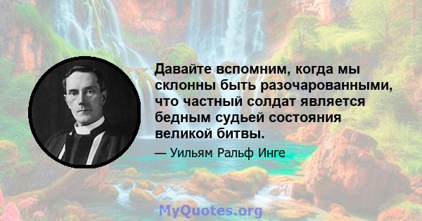 Давайте вспомним, когда мы склонны быть разочарованными, что частный солдат является бедным судьей состояния великой битвы.