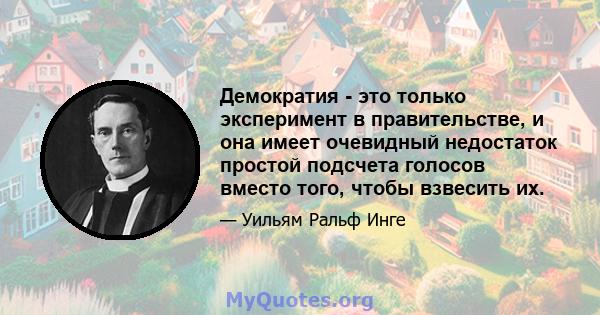 Демократия - это только эксперимент в правительстве, и она имеет очевидный недостаток простой подсчета голосов вместо того, чтобы взвесить их.