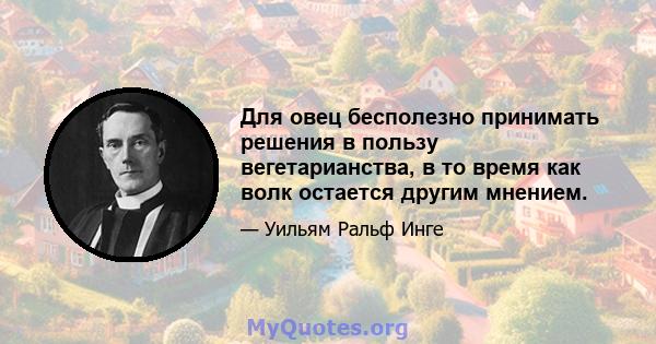 Для овец бесполезно принимать решения в пользу вегетарианства, в то время как волк остается другим мнением.