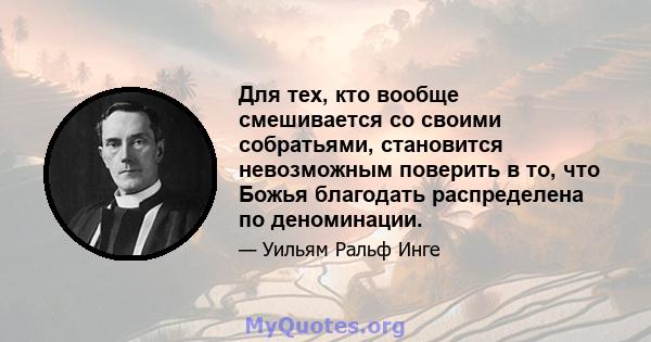 Для тех, кто вообще смешивается со своими собратьями, становится невозможным поверить в то, что Божья благодать распределена по деноминации.