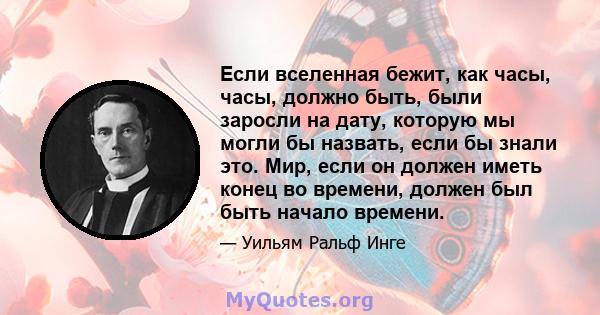 Если вселенная бежит, как часы, часы, должно быть, были заросли на дату, которую мы могли бы назвать, если бы знали это. Мир, если он должен иметь конец во времени, должен был быть начало времени.