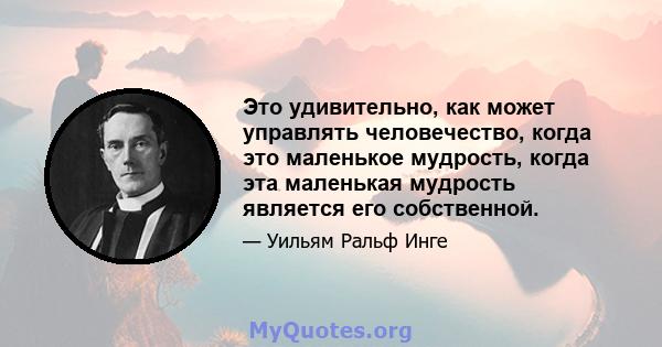 Это удивительно, как может управлять человечество, когда это маленькое мудрость, когда эта маленькая мудрость является его собственной.