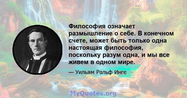 Философия означает размышление о себе. В конечном счете, может быть только одна настоящая философия, поскольку разум одна, и мы все живем в одном мире.