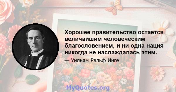 Хорошее правительство остается величайшим человеческим благословением, и ни одна нация никогда не наслаждалась этим.