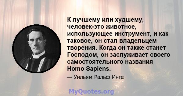 К лучшему или худшему, человек-это животное, использующее инструмент, и как таковое, он стал владельцем творения. Когда он также станет Господом, он заслуживает своего самостоятельного названия Homo Sapiens.